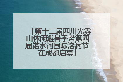 第十二届四川光雾山休闲避暑季暨第四届诺水河国际溶洞节在成都启幕