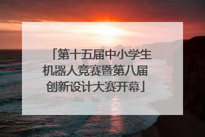 第十五届中小学生机器人竞赛暨第八届创新设计大赛开幕