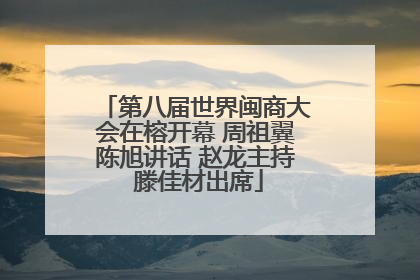 第八届世界闽商大会在榕开幕 周祖翼陈旭讲话 赵龙主持 滕佳材出席