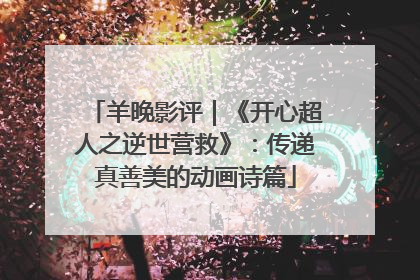 羊晚影评｜《开心超人之逆世营救》：传递真善美的动画诗篇