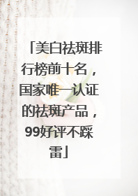 美白祛斑排行榜前十名，国家唯一认证的祛斑产品，99好评不踩雷