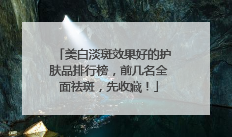 美白淡斑效果好的护肤品排行榜，前几名全面祛斑，先收藏！