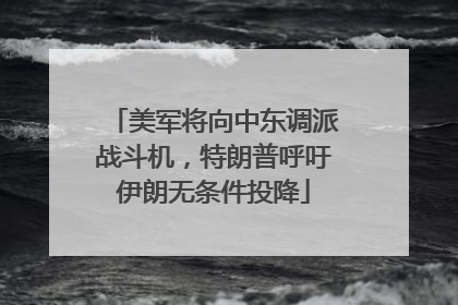 美军将向中东调派战斗机，特朗普呼吁伊朗无条件投降