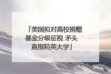 美国拟对高校捐赠基金分级征税 矛头直指精英大学