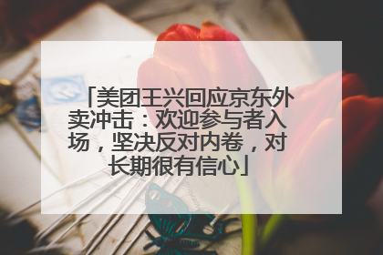 美团王兴回应京东外卖冲击：欢迎参与者入场，坚决反对内卷，对长期很有信心