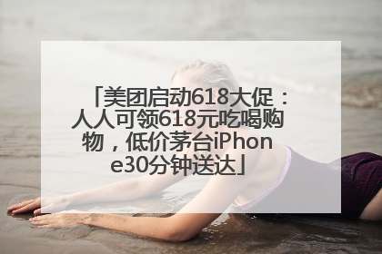 美团启动618大促：人人可领618元吃喝购物，低价茅台iPhone30分钟送达