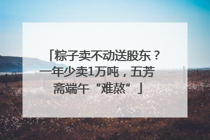 粽子卖不动送股东？一年少卖1万吨，五芳斋端午“难熬”