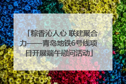 粽香沁人心 联建聚合力——青岛地铁6号线项目开展端午慰问活动