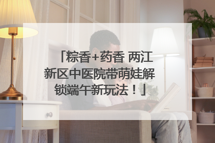粽香+药香 两江新区中医院带萌娃解锁端午新玩法！