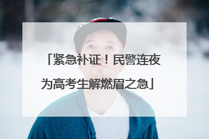 紧急补证！民警连夜为高考生解燃眉之急