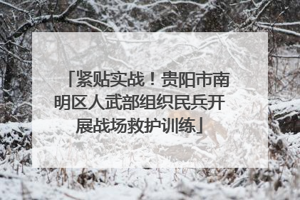 紧贴实战！贵阳市南明区人武部组织民兵开展战场救护训练