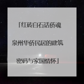 红砖白石话侨魂 泉州华侨民居的建筑密码与家国情怀