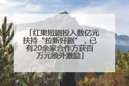 红果短剧投入数亿元扶持“拉新好剧”，已有20余家合作方获百万元额外激励