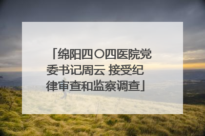绵阳四〇四医院党委书记周云 接受纪律审查和监察调查