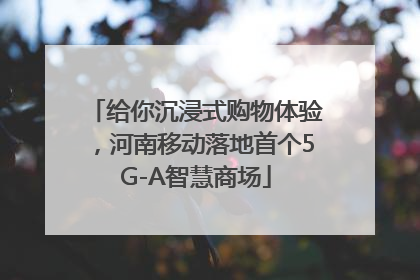 给你沉浸式购物体验，河南移动落地首个5G-A智慧商场