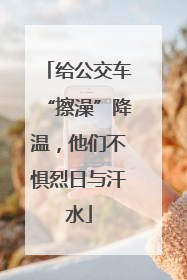 给公交车“擦澡”降温，他们不惧烈日与汗水