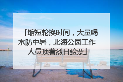 缩短轮换时间，大量喝水防中暑，北海公园工作人员顶着烈日验票