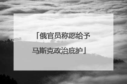 俄官员称愿给予马斯克政治庇护