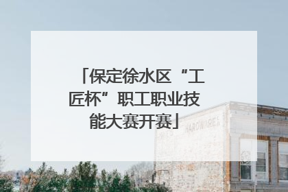 保定徐水区“工匠杯”职工职业技能大赛开赛