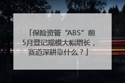 保险资管“ABS”前5月登记规模大幅增长，赛道深耕靠什么？