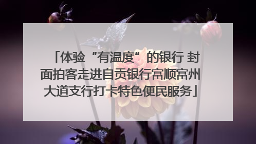 体验“有温度”的银行 封面拍客走进自贡银行富顺富州大道支行打卡特色便民服务