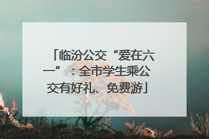 临汾公交“爱在六一”：全市学生乘公交有好礼、免费游