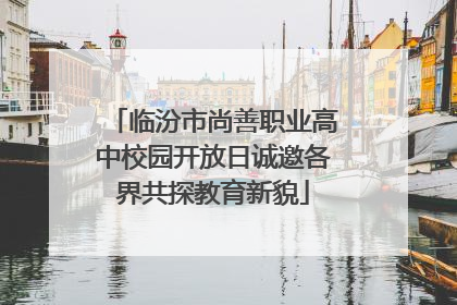 临汾市尚善职业高中校园开放日诚邀各界共探教育新貌