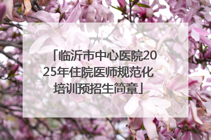 临沂市中心医院2025年住院医师规范化培训预招生简章