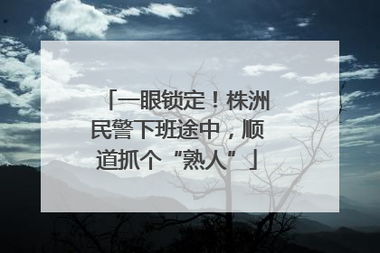 一眼锁定！株洲民警下班途中，顺道抓个“熟人”