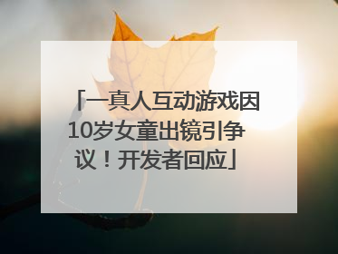 一真人互动游戏因10岁女童出镜引争议！开发者回应