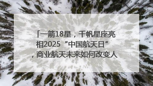 一箭18星，千帆星座亮相2025“中国航天日”，商业航天未来如何改变人类生活？｜海上生明月