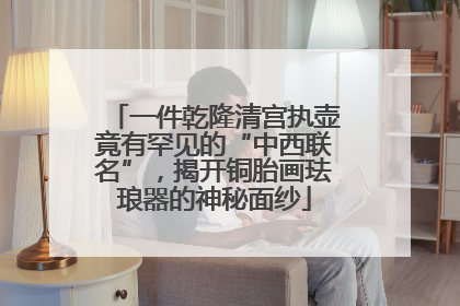 一件乾隆清宫执壶竟有罕见的“中西联名”，揭开铜胎画珐琅器的神秘面纱