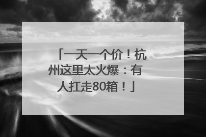 一天一个价！杭州这里太火爆：有人扛走80箱！