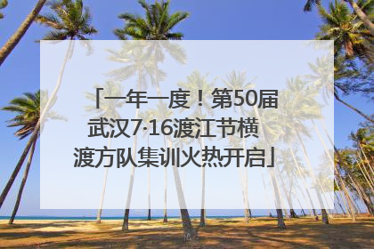 一年一度！第50届武汉7·16渡江节横渡方队集训火热开启