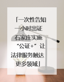 一次性告知 一小时出证 石家庄实施“公证+”让法律服务触达更多领域
