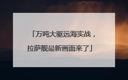万吨大驱远海实战，拉萨舰最新画面来了
