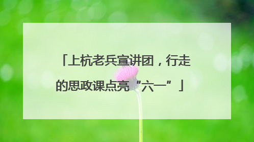 上杭老兵宣讲团，行走的思政课点亮“六一”