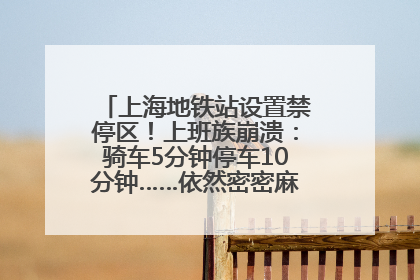 上海地铁站设置禁停区！上班族崩溃：骑车5分钟停车10分钟……依然密密麻麻无从下脚？