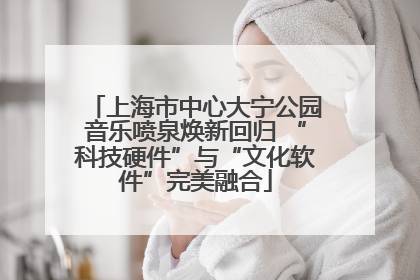 上海市中心大宁公园音乐喷泉焕新回归 “科技硬件”与“文化软件”完美融合