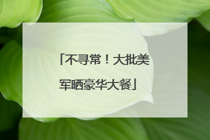 不寻常！大批美军晒豪华大餐