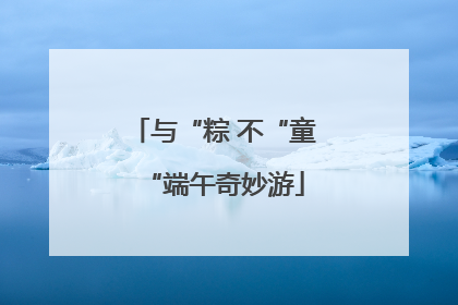 与“粽 不“童“端午奇妙游
