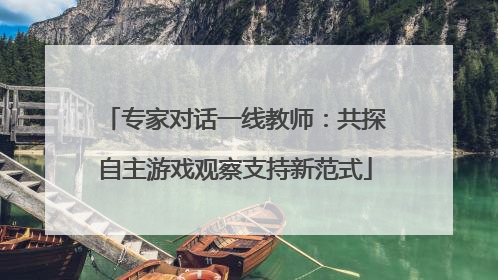 专家对话一线教师：共探自主游戏观察支持新范式