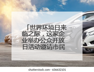 世界环境日来临之际，这家企业举办公众开放日活动邀请市民走进厂区