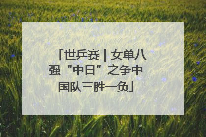 世乒赛｜女单八强“中日”之争中国队三胜一负