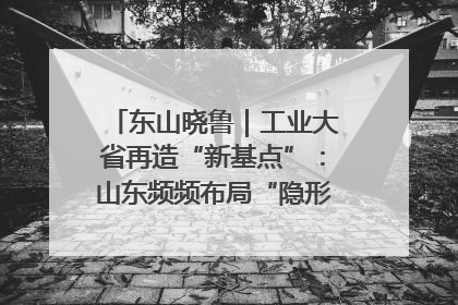 东山晓鲁｜工业大省再造“新基点”：山东频频布局“隐形冠军”背后