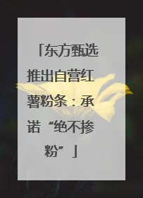 东方甄选推出自营红薯粉条：承诺“绝不掺粉”