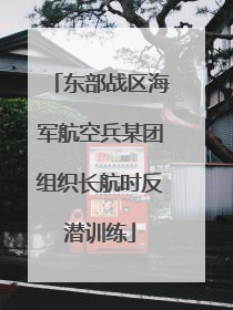 东部战区海军航空兵某团组织长航时反潜训练