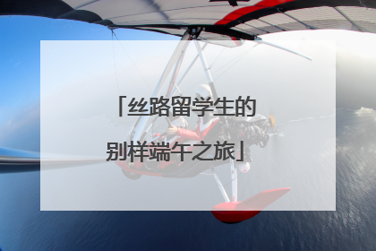 丝路留学生的别样端午之旅