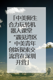 中美师生合力玩转机器人课堂 “遇见湾区”中美青年创新探索交流营在深圳开营