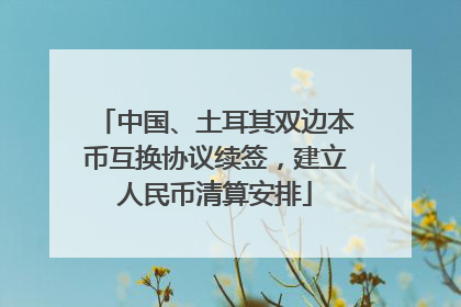 中国、土耳其双边本币互换协议续签，建立人民币清算安排